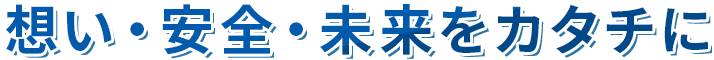 想い・安全・未来をカタチに